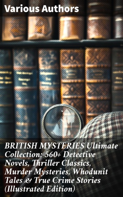 BRITISH MYSTERIES Ultimate Collection: 560+ Detective Novels, Thriller Classics, Murder Mysteries, Whodunit Tales & True Crime Stories (Illustrated Edition) - Arthur Conan Doyle, A. M. Williamson, R. Austin Freeman, E. W. Hornung, G. K. Chesterton