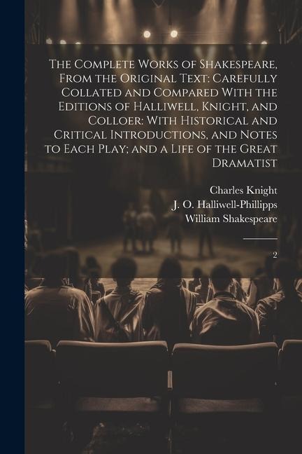 The Complete Works of Shakespeare, From the Original Text: Carefully Collated and Compared With the Editions of Halliwell, Knight, and Colloer: With H - William Shakespeare, Charles Knight, J. O. Halliwell-Phillipps