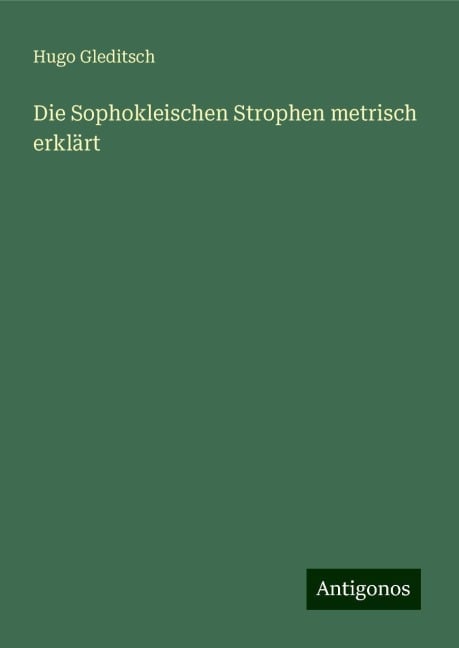 Die Sophokleischen Strophen metrisch erklärt - Hugo Gleditsch