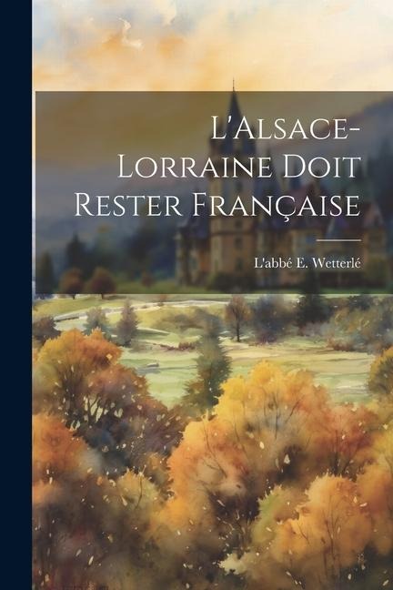 L'Alsace-Lorraine doit Rester Française - L'Abbé E Wetterlé