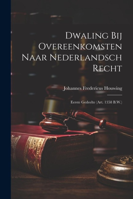 Dwaling Bij Overeenkomsten Naar Nederlandsch Recht: Eerste Gedeelte (Art. 1358 B.W.) - Johannes Fredericus Houwing