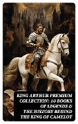 Cover-Bild zum Titel 'King Arthur Premium Collection: 10 Books of Legends & The History Behind The King of Camelot' von 'Howard Pyle, Richard Morris, James Knowles, T. W. Rolleston, Thomas Malory'