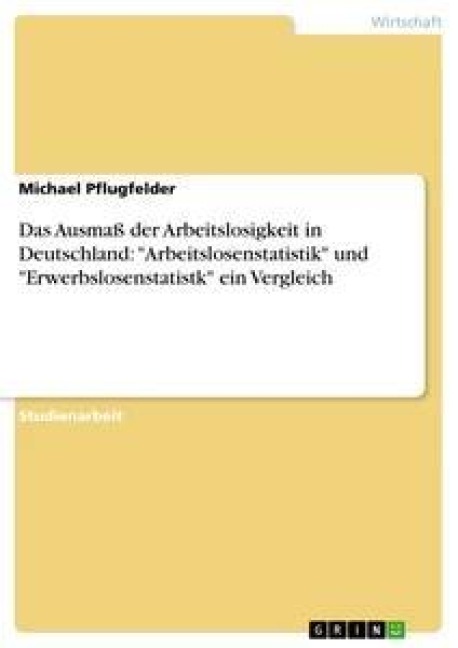 Das Ausmaß der Arbeitslosigkeit in Deutschland: "Arbeitslosenstatistik" und "Erwerbslosenstatistk" ein Vergleich - Michael Pflugfelder