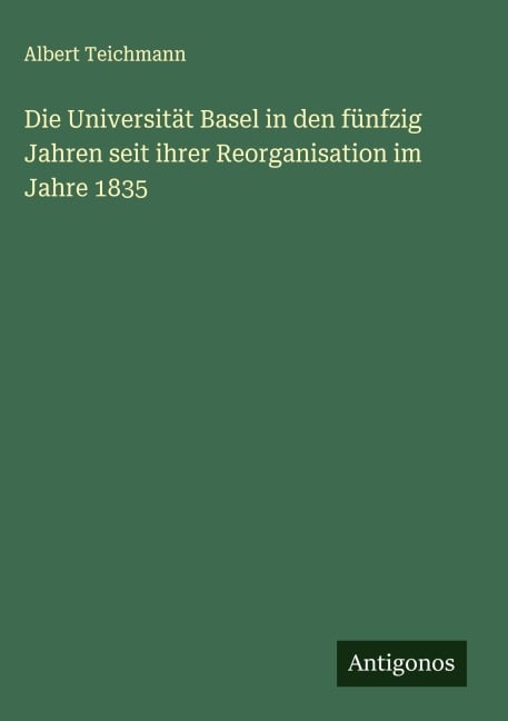 Die Universität Basel in den fünfzig Jahren seit ihrer Reorganisation im Jahre 1835 - Albert Teichmann