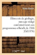 Éléments de Géologie, Ouvrage Rédigé Conformément Aux Programmes Officiels de 1866 - Raulin-V