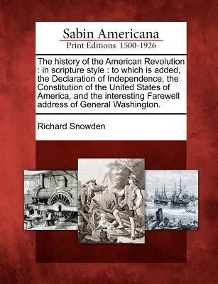 The History of the American Revolution: In Scripture Style: To Which Is Added, the Declaration of Independence, the Constitution of the United States - Richard Snowden