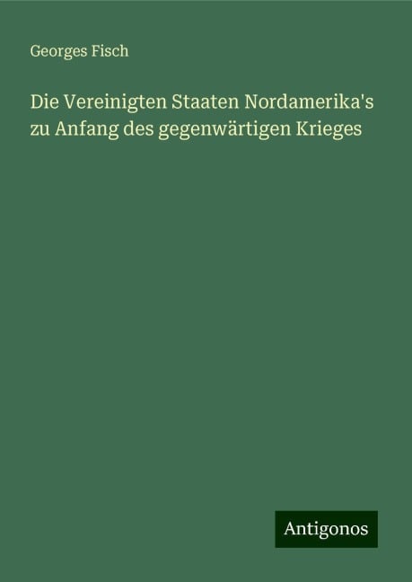 Die Vereinigten Staaten Nordamerika's zu Anfang des gegenwärtigen Krieges - Georges Fisch