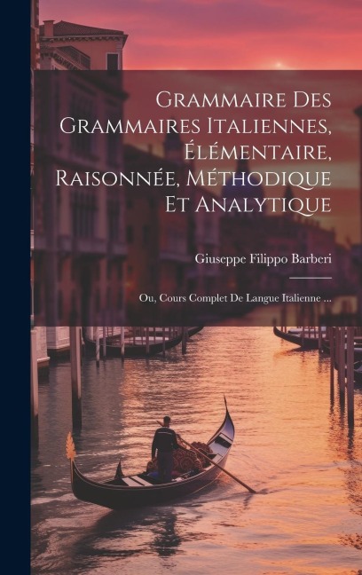 Grammaire Des Grammaires Italiennes, Élémentaire, Raisonnée, Méthodique Et Analytique; Ou, Cours Complet De Langue Italienne ... - Giuseppe Filippo Barberi