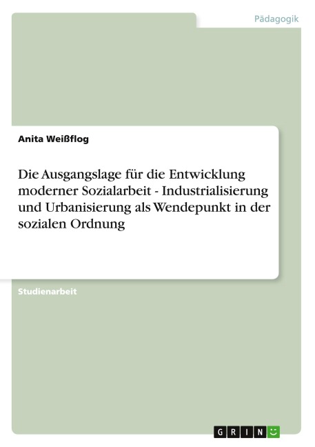 Die Ausgangslage für die Entwicklung moderner Sozialarbeit - Industrialisierung und Urbanisierung als Wendepunkt in der sozialen Ordnung - Anita Weißflog