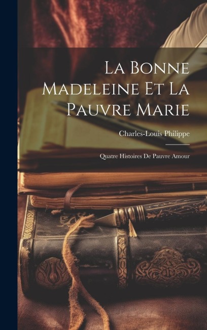 La Bonne Madeleine Et La Pauvre Marie: Quatre Histoires De Pauvre Amour - Charles-Louis Philippe