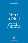 Vivere la trinità. Prospettive di antropologia in Chiara Lubich - Stefan Ulz