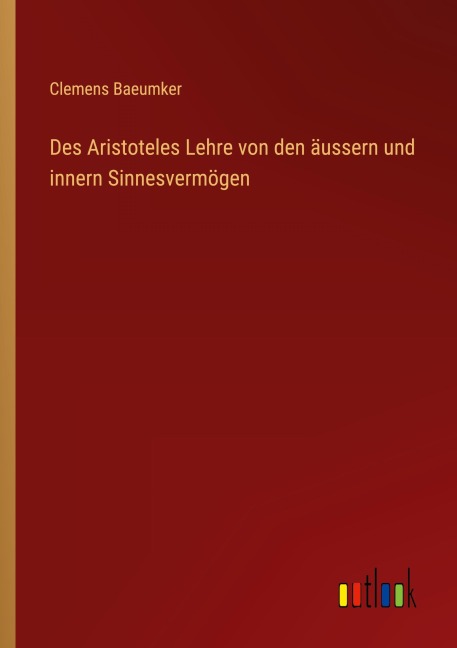 Des Aristoteles Lehre von den äussern und innern Sinnesvermögen - Clemens Baeumker