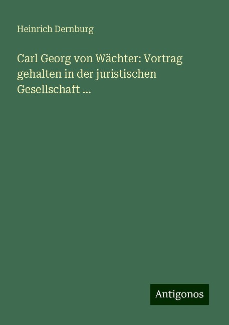 Carl Georg von Wächter: Vortrag gehalten in der juristischen Gesellschaft ... - Heinrich Dernburg
