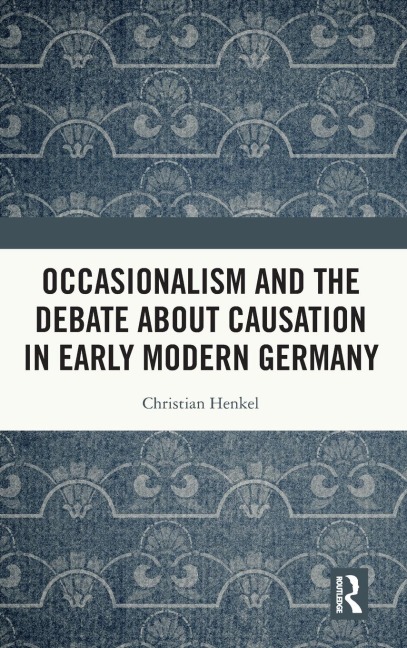 Occasionalism and the Debate about Causation in Early Modern Germany - Christian Henkel