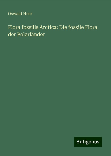 Flora fossilis Arctica: Die fossile Flora der Polarländer - Oswald Heer