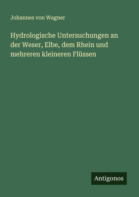 Hydrologische Untersuchungen an der Weser, Elbe, dem Rhein und mehreren kleineren Flüssen - Johannes Von Wagner