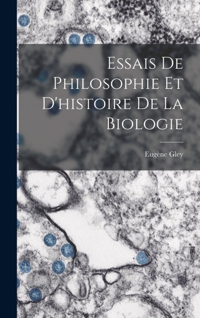 Essais De Philosophie Et D'histoire De La Biologie - Eugène Gley