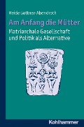 Cover-Bild zum Titel 'Am Anfang die Mütter - matriarchale Gesellschaft und Politik als Alternative' von 'Heide Göttner-Abendroth'