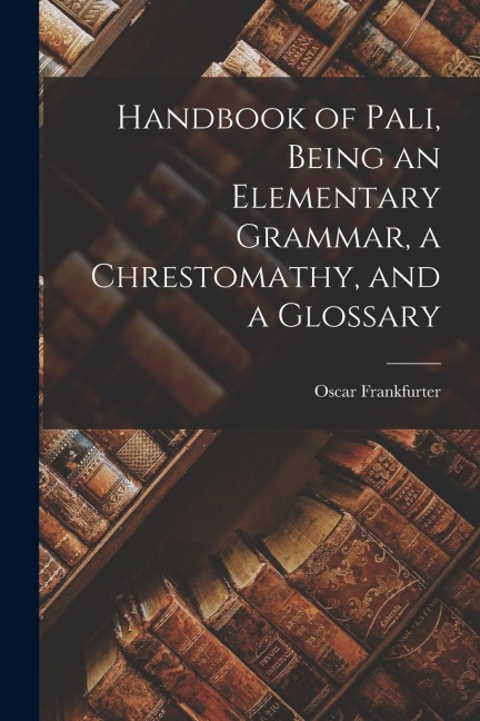 Handbook of Pali, Being an Elementary Grammar, a Chrestomathy, and a Glossary - Frankfurter Oscar