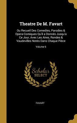 Theatre De M. Favart: Ou Recueil Des Comedies, Parodies & Opera-Comiques Qu'il a Donnés Jusqu'a Ce Jour, Avec Les Aires, Rondes & Vaudeville - Favart