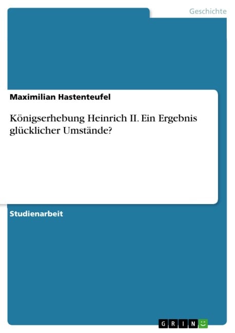 Königserhebung Heinrich II. Ein Ergebnis glücklicher Umstände? - Maximilian Hastenteufel