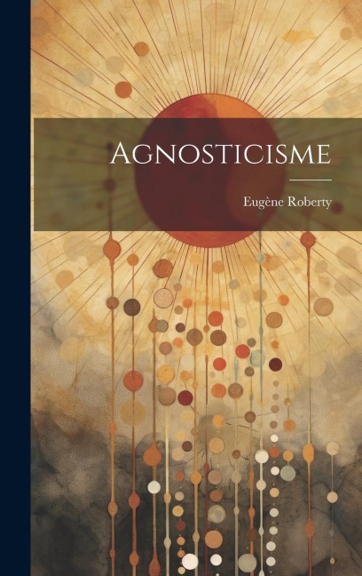 Agnosticisme - Eugène Roberty