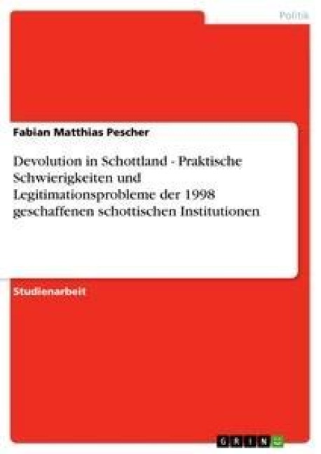 Devolution in Schottland - Praktische Schwierigkeiten und Legitimationsprobleme der 1998 geschaffenen schottischen Institutionen - Fabian Matthias Pescher