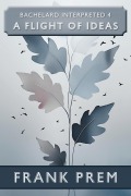 Cover-Bild zum Titel 'A Flight Of Ideas (Bachelard Interpreted, #4)' von 'Frank Prem'