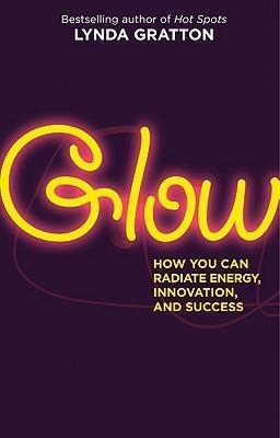 Glow: How You Can Radiate Energy, Innovation, and Success - Lynda Gratton