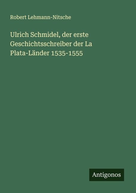 Ulrich Schmidel, der erste Geschichtsschreiber der La Plata-Länder 1535-1555 - Robert Lehmann-Nitsche