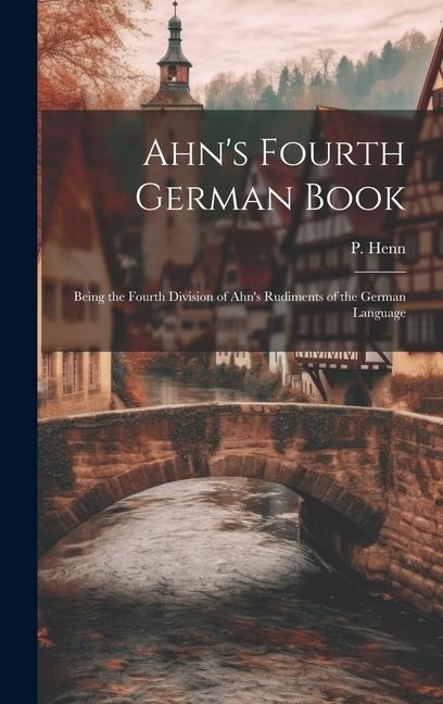 Ahn's Fourth German Book: Being the Fourth Division of Ahn's Rudiments of the German Language - P. Henn