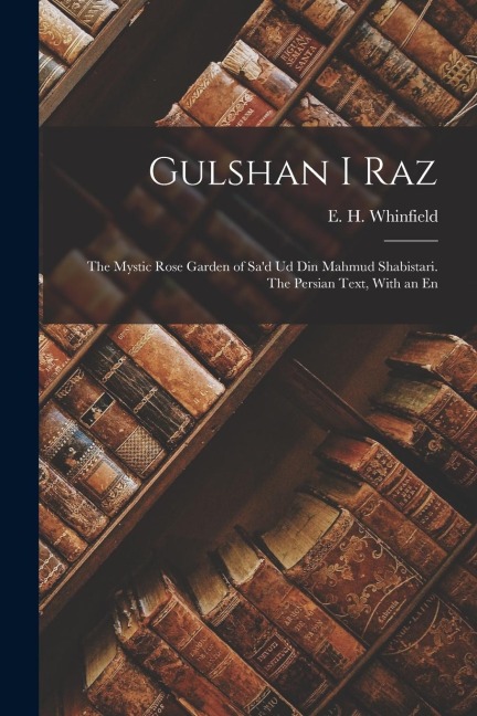 Gulshan i Raz: The Mystic Rose Garden of Sa'd ud din Mahmud Shabistari. The Persian Text, With an En - E. H. Whinfield
