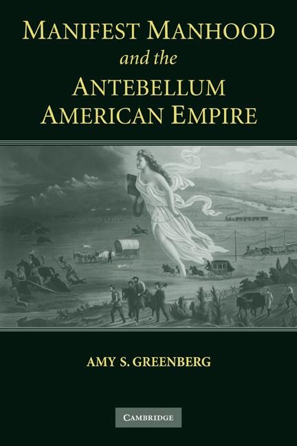 Manifest Manhood and the Antebellum American Empire - Amy S. Greenberg