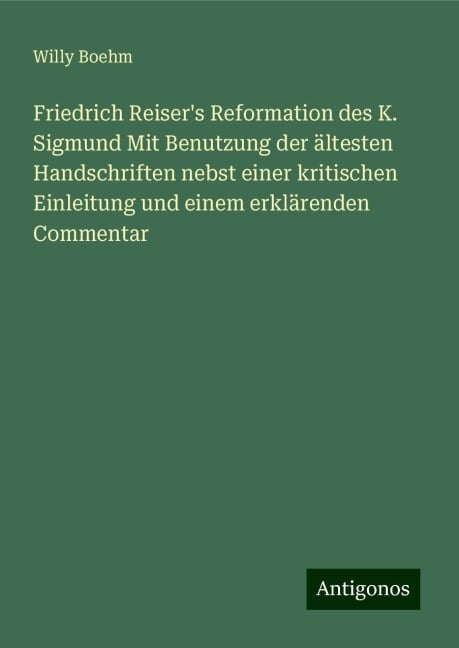 Friedrich Reiser's Reformation des K. Sigmund Mit Benutzung der ältesten Handschriften nebst einer kritischen Einleitung und einem erklärenden Commentar - Willy Boehm