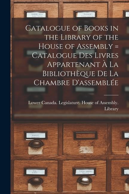 Catalogue of Books in the Library of the House of Assembly [microform] = Catalogue Des Livres Appartenant À La Bibliothèque De La Chambre D'assemblée - 