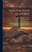 Cover-Bild zum Titel 'Pray for Your Children: Or, an Appeal to the Parents to Pray Continually for the Welfare and Salvation of Their Children' von 'William Scribner, Lyman Hotchkiss Atwater'