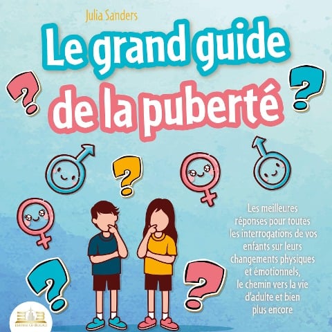 LE GRAND GUIDE DE LA PUBERTÉ: Les meilleures réponses pour toutes les interrogations de vos enfants à partir de 8 ans sur leurs changements physiques et émotionnels et le chemin vers la vie d'adulte - Julia Sanders