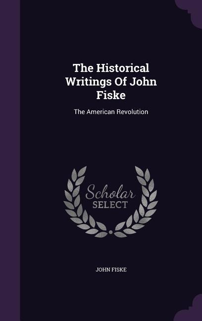 The Historical Writings Of John Fiske: The American Revolution - John Fiske