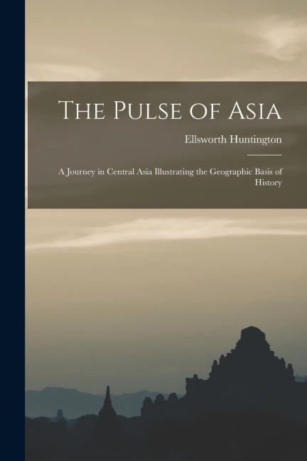 The Pulse of Asia: A Journey in Central Asia Illustrating the Geographic Basis of History - Ellsworth Huntington