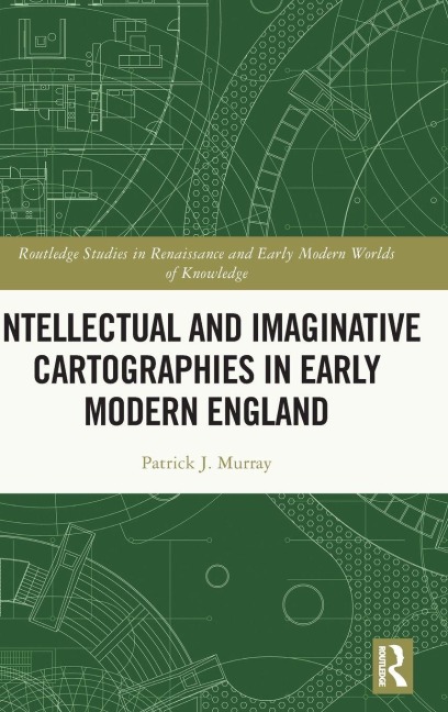 Intellectual and Imaginative Cartographies in Early Modern England - Patrick Murray