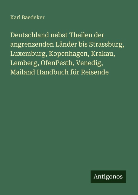 Deutschland nebst Theilen der angrenzenden Länder bis Strassburg, Luxemburg, Kopenhagen, Krakau, Lemberg, OfenPesth, Venedig, Mailand Handbuch für Reisende - Karl Baedeker
