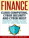 Finance: Cloud Computing, Cyber Security and Cyber Heist - Beginners Guide to Help Protect Against Online Theft in the Cyber World - Alex Nkenchor Uwajeh