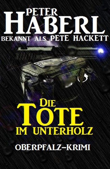 Die Tote im Unterholz: Oberpfalz-Krimi - Peter Haberl, Pete Hackett