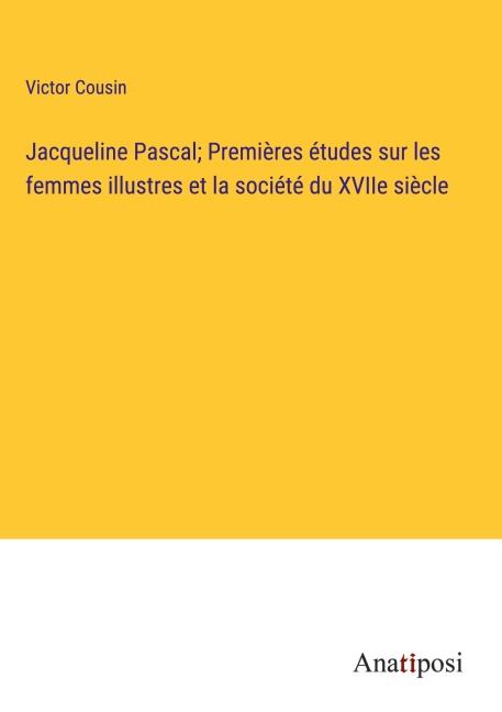 Jacqueline Pascal; Premières études sur les femmes illustres et la société du XVIIe siècle - Victor Cousin