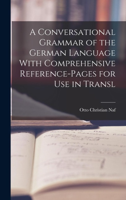 A Conversational Grammar of the German Language With Comprehensive Reference-pages for use in Transl - Otto Christian Naf