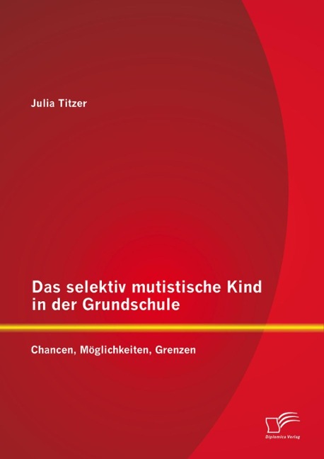 Das selektiv mutistische Kind in der Grundschule: Chancen, Möglichkeiten, Grenzen - Julia Titzer