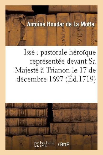 Issé Pastorale Héroïque Représentée Devant Sa Majesté À Trianon Le 17 de Décembre 1697 - Antoine de la Motte