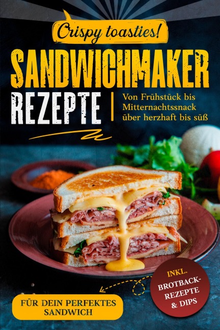 Sandwichmaker Rezepte: inkl. Brotback-Rezepte & Dips für dein perfektes Sandwich : von Frühstück bis Mitternachtssnack über herzhaft bis süß : crispy toasties ! - Crispy Kitchen