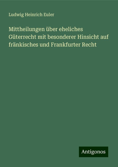 Mittheilungen über eheliches Güterrecht mit besonderer Hinsicht auf fränkisches und Frankfurter Recht - Ludwig Heinrich Euler