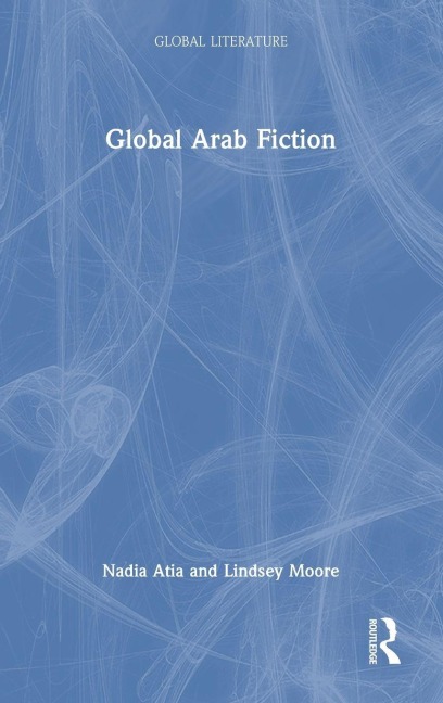 Global Arab Fiction - Nadia Atia, Lindsey Moore